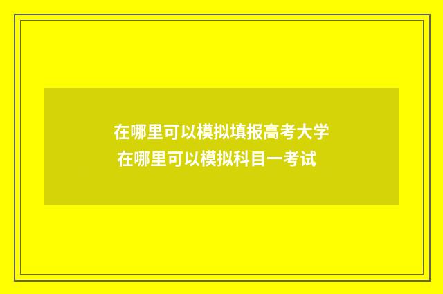 在哪里可以模拟填报高考大学 在哪里可以模拟科目一考试