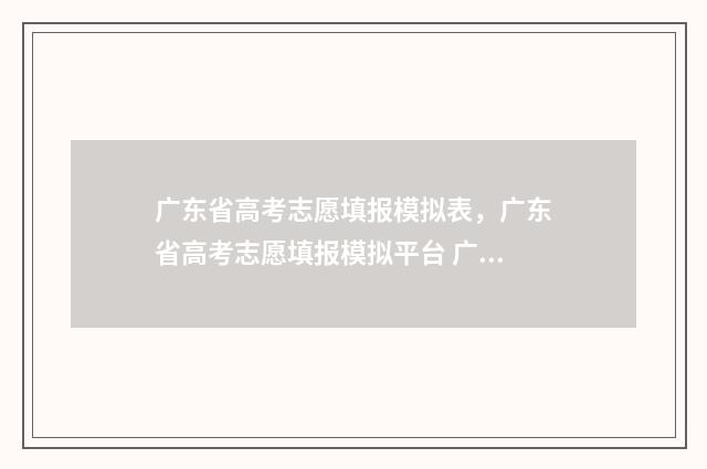 广东省高考志愿填报模拟表，广东省高考志愿填报模拟平台 广东春季高考填报志愿