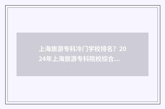上海旅游专科冷门学校排名？2024年上海旅游专科院校综合实力盘点 上海旅游专科高等学院