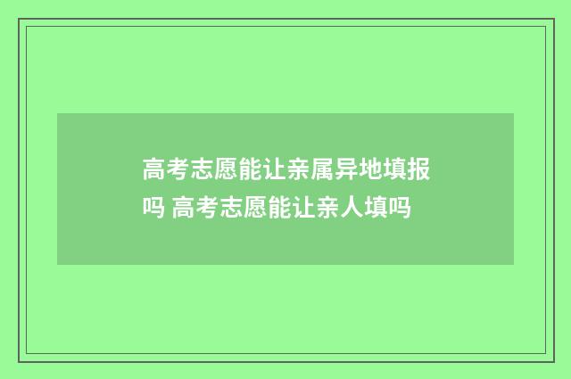 高考志愿能让亲属异地填报吗 高考志愿能让亲人填吗