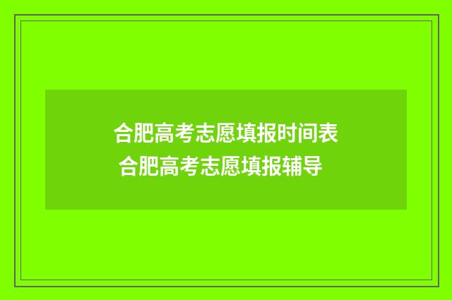 合肥高考志愿填报时间表 合肥高考志愿填报辅导