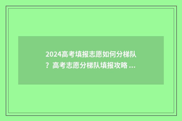 2024高考填报志愿如何分梯队？高考志愿分梯队填报攻略 2024高考填报志愿指南