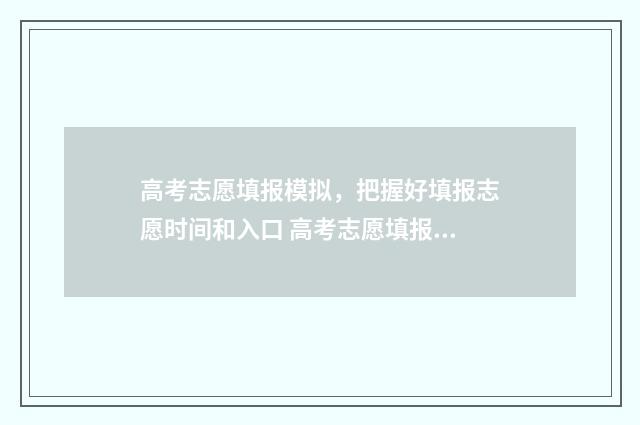 高考志愿填报模拟，把握好填报志愿时间和入口 高考志愿填报模拟视频