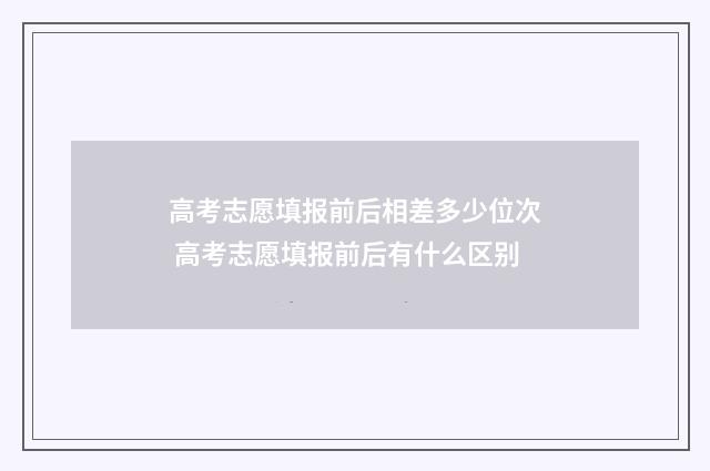 高考志愿填报前后相差多少位次 高考志愿填报前后有什么区别