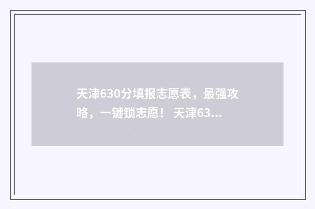 天津630分填报志愿表，最强攻略，一键锁志愿！ 天津630分能上985吗