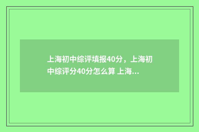 上海初中综评填报40分，上海初中综评分40分怎么算 上海初中综评填报时间安排