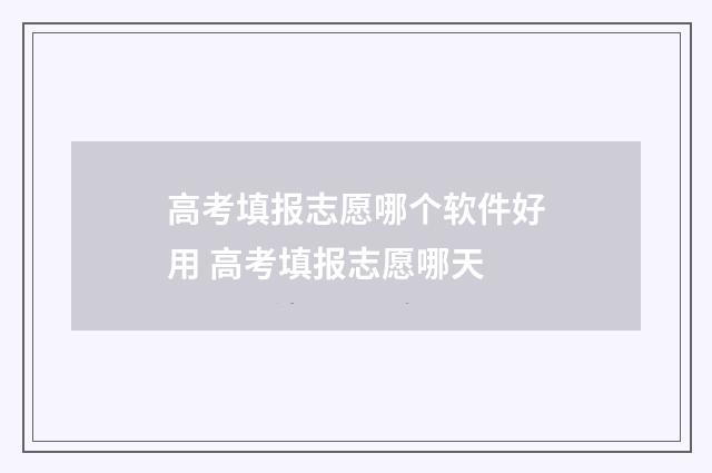 高考填报志愿哪个软件好用 高考填报志愿哪天