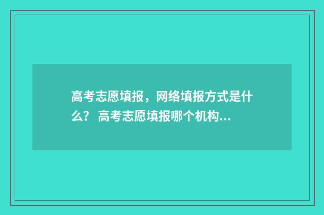 高考志愿填报，网络填报方式是什么？ 高考志愿填报哪个机构好