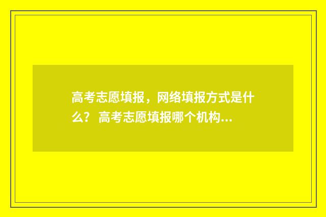 高考志愿填报，网络填报方式是什么？ 高考志愿填报哪个机构好