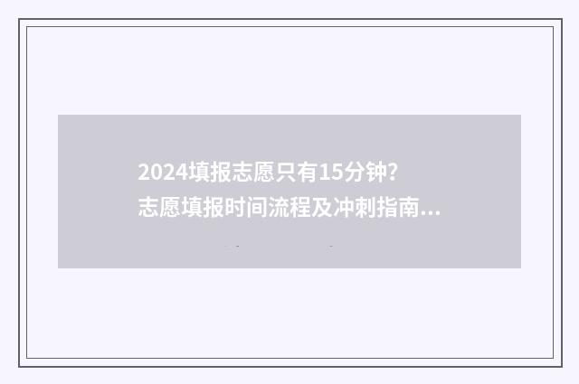 2024填报志愿只有15分钟？志愿填报时间流程及冲刺指南 2021志愿填报批次顺序