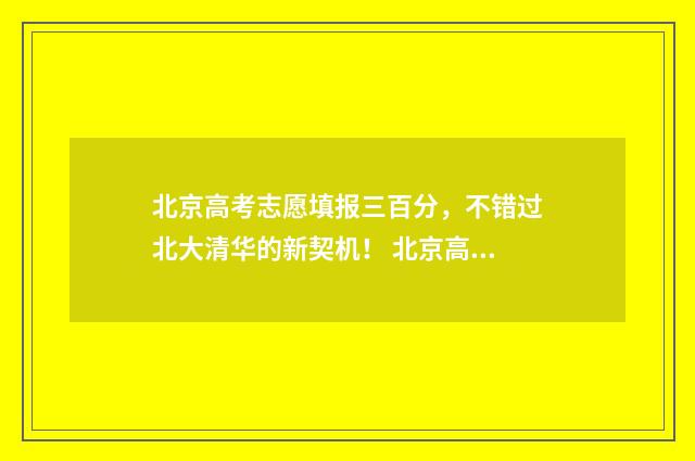 北京高考志愿填报三百分，不错过北大清华的新契机！ 北京高考志愿填报时间2024年