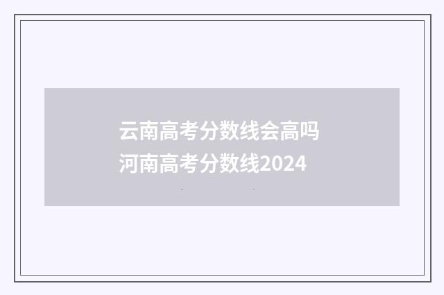 云南高考分数线会高吗 河南高考分数线2024