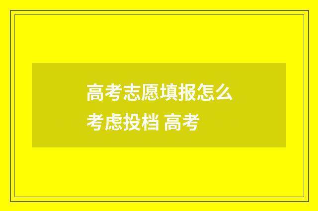 高考志愿填报怎么考虑投档 高考