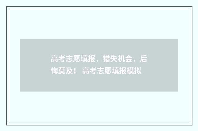 高考志愿填报，错失机会，后悔莫及！ 高考志愿填报模拟