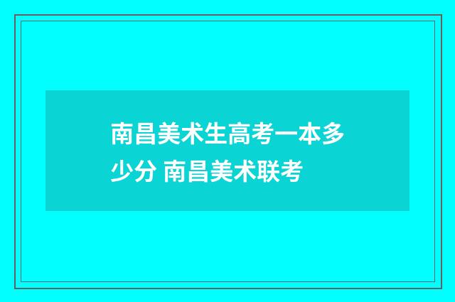 南昌美术生高考一本多少分 南昌美术联考