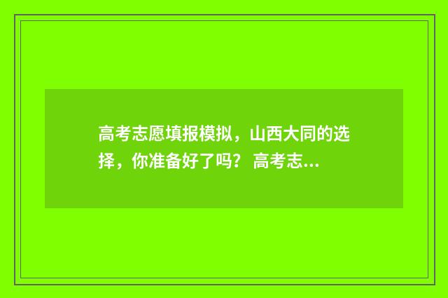高考志愿填报模拟，山西大同的选择，你准备好了吗？ 高考志愿填报模拟入口2024