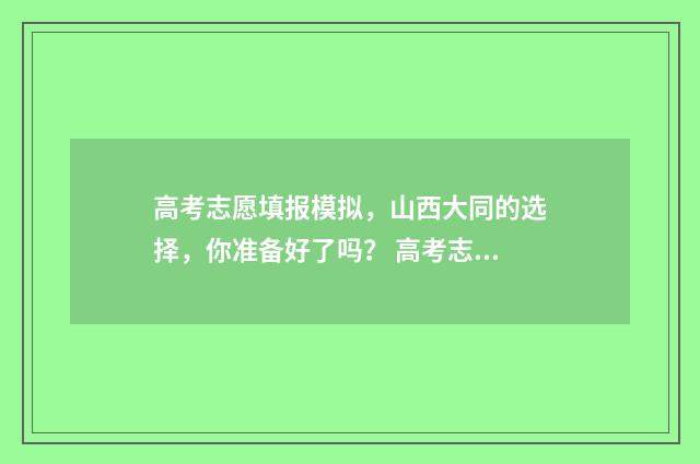 高考志愿填报模拟，山西大同的选择，你准备好了吗？ 高考志愿填报模拟入口2024