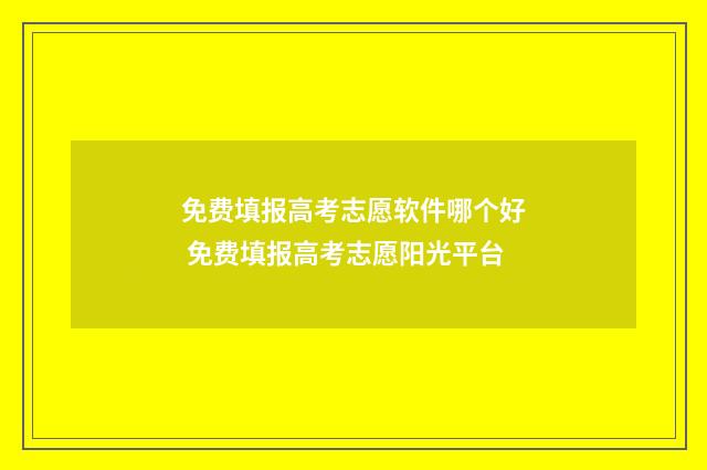 免费填报高考志愿软件哪个好 免费填报高考志愿阳光平台