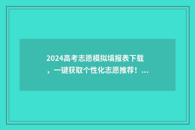 2024高考志愿模拟填报表下载，一键获取个性化志愿推荐！ 2024高考志愿模拟免费