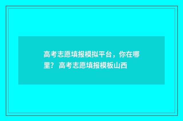 高考志愿填报模拟平台，你在哪里？ 高考志愿填报模板山西