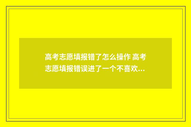 高考志愿填报错了怎么操作 高考志愿填报错误进了一个不喜欢的学校怎么办