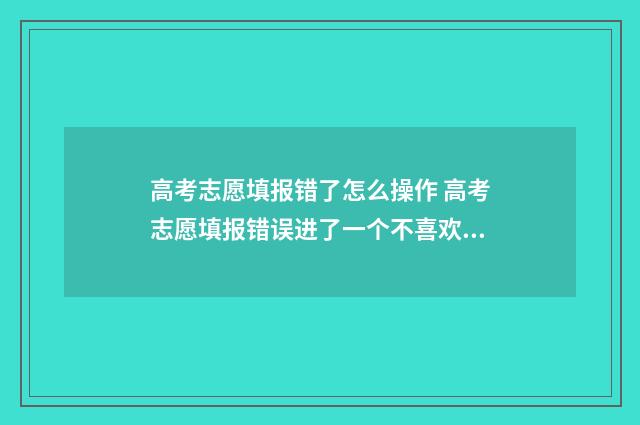 高考志愿填报错了怎么操作 高考志愿填报错误进了一个不喜欢的学校怎么办