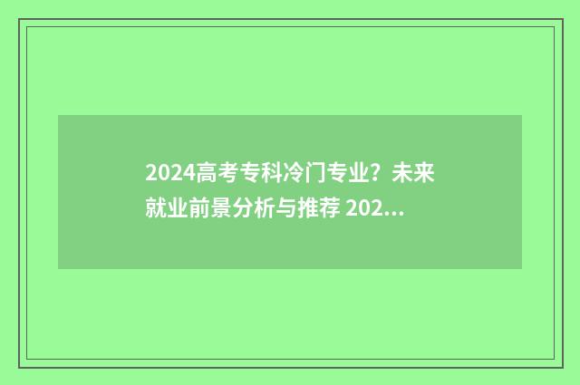 2024高考专科冷门专业？未来就业前景分析与推荐 2024年大专好找工作吗
