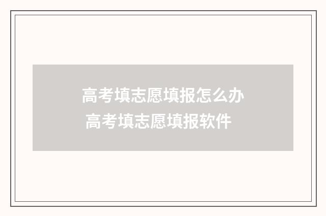 高考填志愿填报怎么办 高考填志愿填报软件