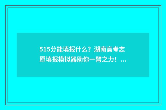 515分能填报什么？湖南高考志愿填报模拟器助你一臂之力！ 高考分数在515分能选什么大学