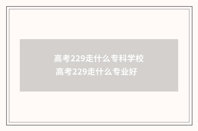 高考229走什么专科学校 高考229走什么专业好