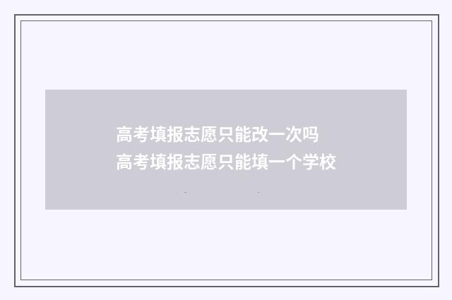 高考填报志愿只能改一次吗 高考填报志愿只能填一个学校