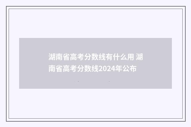 湖南省高考分数线有什么用 湖南省高考分数线2024年公布
