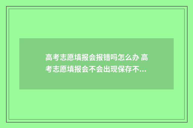 高考志愿填报会报错吗怎么办 高考志愿填报会不会出现保存不成功