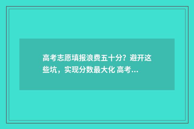 高考志愿填报浪费五十分？避开这些坑，实现分数最大化 高考志愿填报讲解