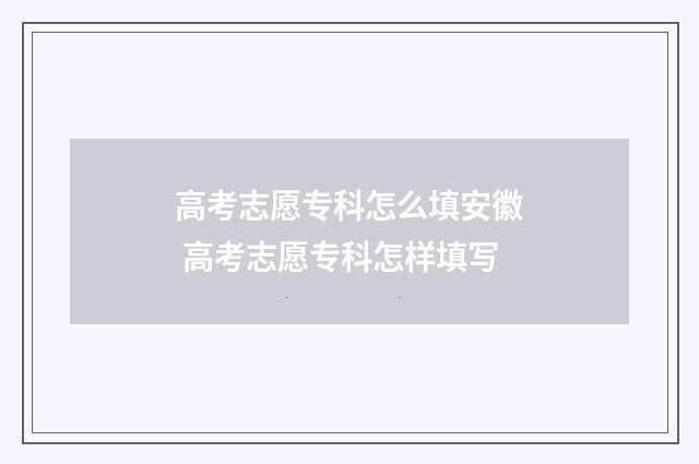 高考志愿专科怎么填安徽 高考志愿专科怎样填写