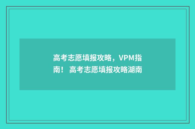 高考志愿填报攻略，VPM指南！ 高考志愿填报攻略湖南