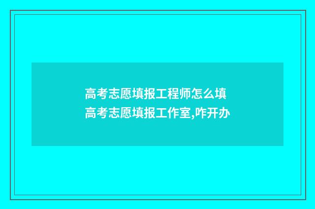 高考志愿填报工程师怎么填 高考志愿填报工作室,咋开办