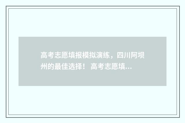 高考志愿填报模拟演练，四川阿坝州的最佳选择！ 高考志愿填报模板