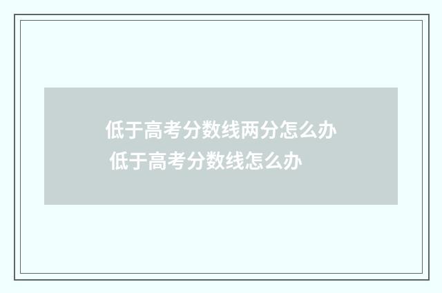 低于高考分数线两分怎么办 低于高考分数线怎么办