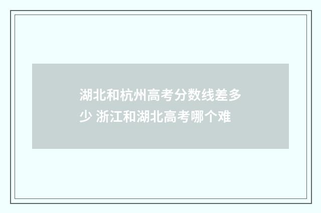 湖北和杭州高考分数线差多少 浙江和湖北高考哪个难