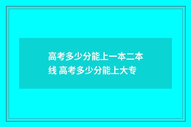 高考多少分能上一本二本线 高考多少分能上大专