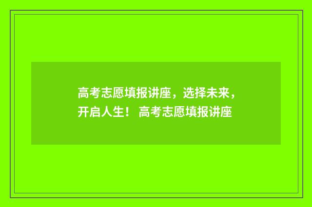 高考志愿填报讲座，选择未来，开启人生！ 高考志愿填报讲座