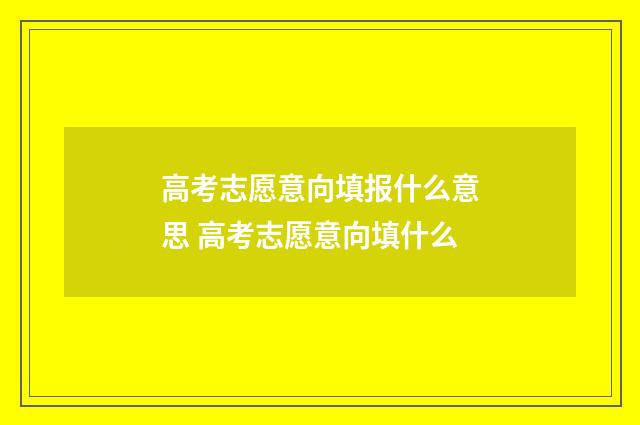 高考志愿意向填报什么意思 高考志愿意向填什么