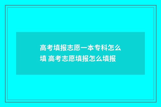 高考填报志愿一本专科怎么填 高考志愿填报怎么填报