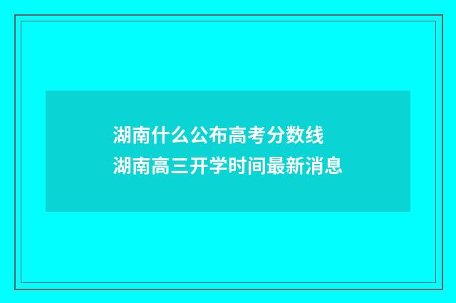 湖南什么公布高考分数线 湖南高三开学时间最新消息