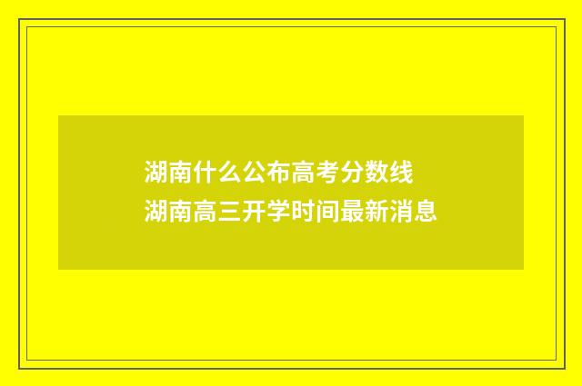 湖南什么公布高考分数线 湖南高三开学时间最新消息