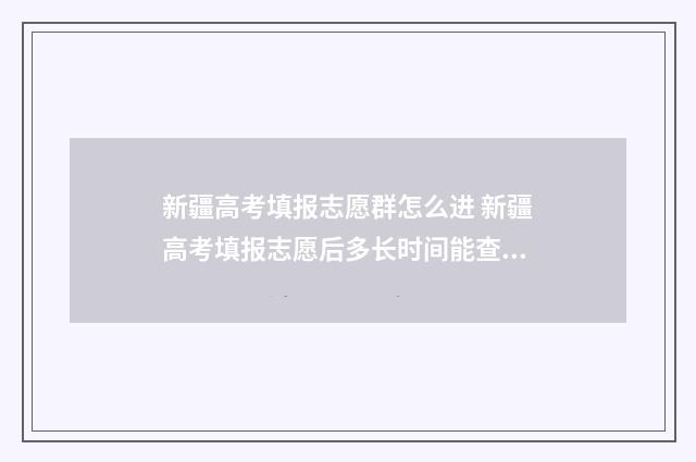 新疆高考填报志愿群怎么进 新疆高考填报志愿后多长时间能查到录取结果