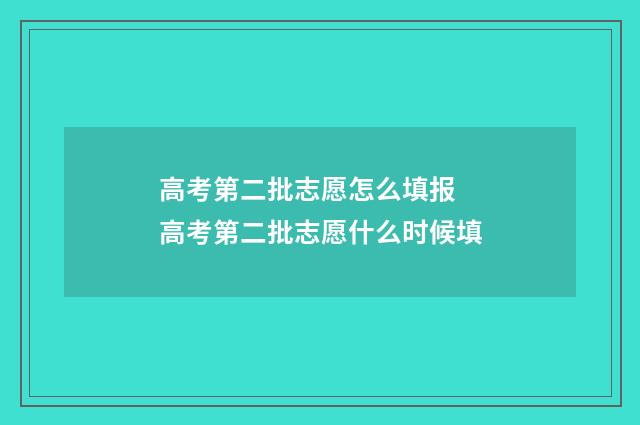 高考第二批志愿怎么填报 高考第二批志愿什么时候填