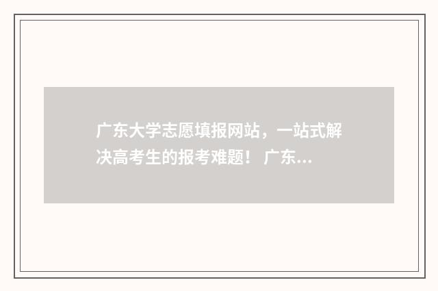 广东大学志愿填报网站，一站式解决高考生的报考难题！ 广东大学志愿填报后什么时候录取
