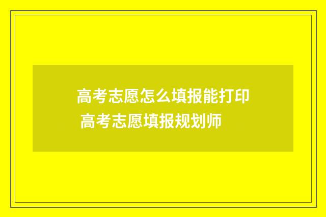 高考志愿怎么填报能打印 高考志愿填报规划师